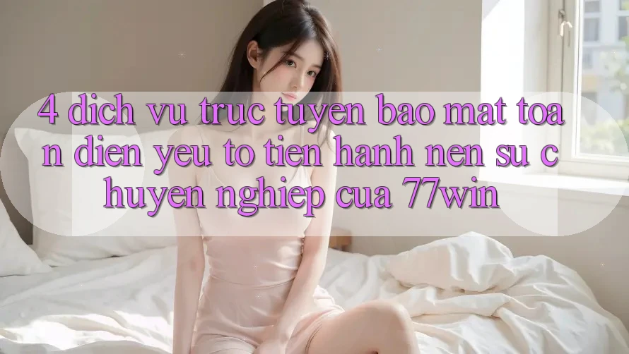 4. Dịch vụ trực tuyến Bảo Mật Toàn Diện – Yếu Tố Tiến hành Nên Sự Chuyên nghiệp Của 77win