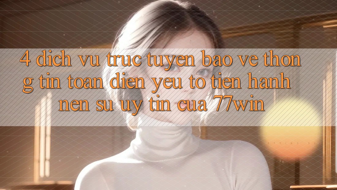4. Dịch vụ trực tuyến Bảo vệ thông tin Toàn Diện – Yếu Tố Tiến hành Nên Sự Uy Tín Của 77win