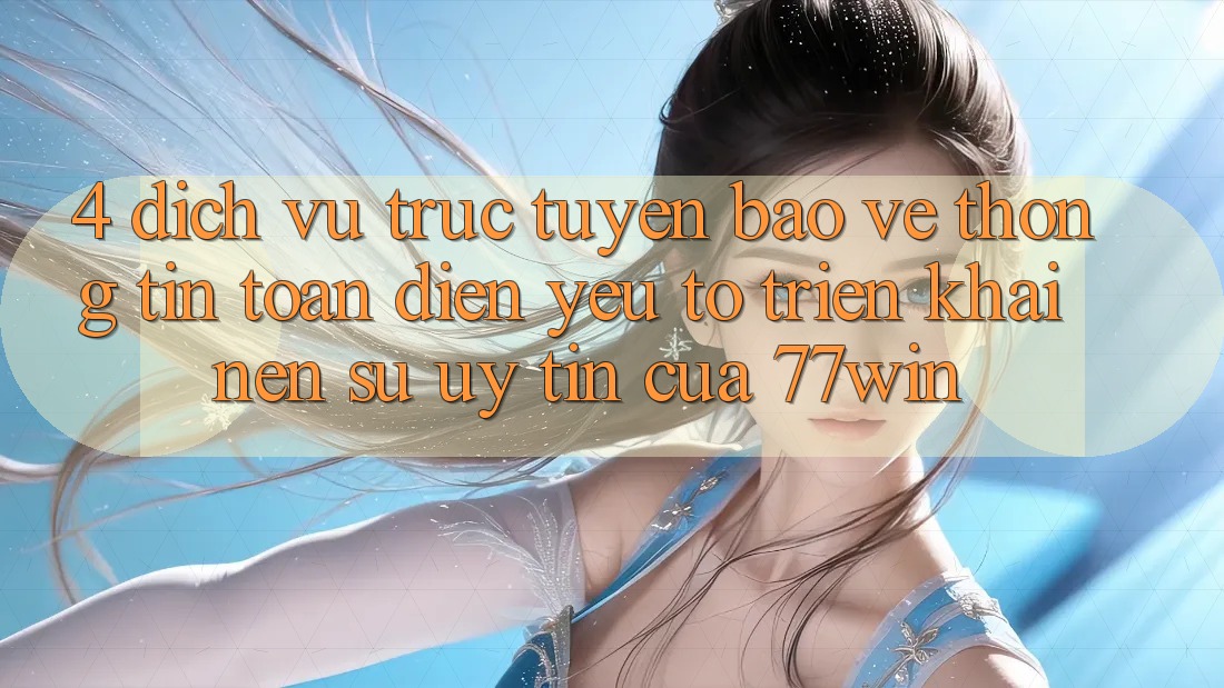 4. Dịch vụ trực tuyến Bảo vệ thông tin Toàn Diện – Yếu Tố Triển khai Nên Sự Uy Tín Của 77win