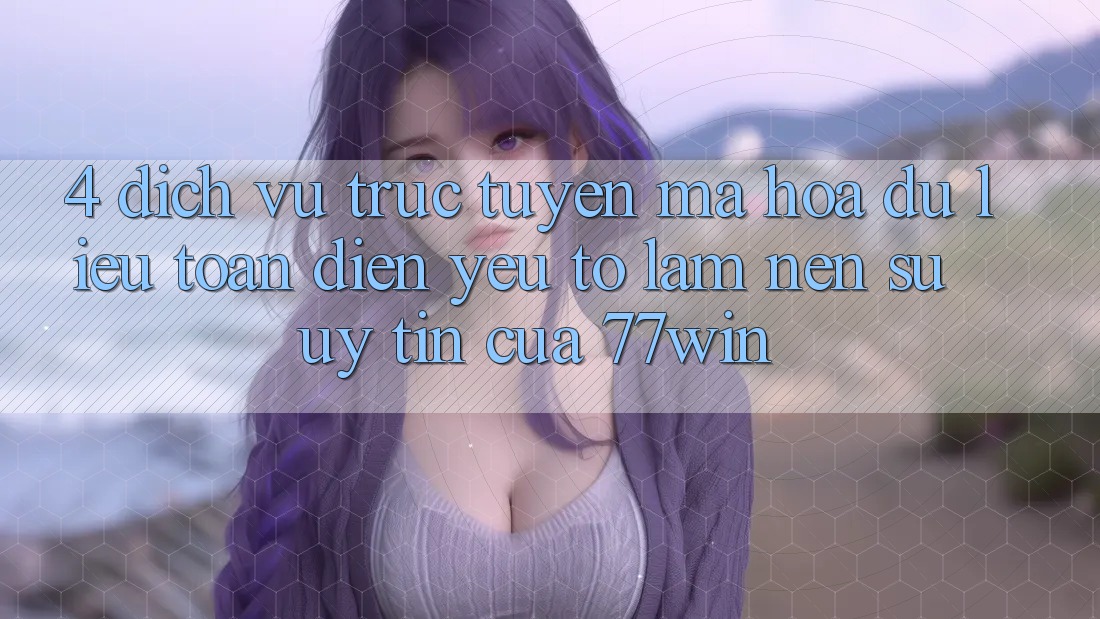 4. Dịch vụ trực tuyến Mã hóa dữ liệu Toàn Diện – Yếu Tố Làm Nên Sự Uy Tín Của 77win 4. Dịch vụ trực tuyến Mã hóa dữ liệu Toàn Diện – Yếu Tố Làm Nên Sự Uy Tín Của 77win