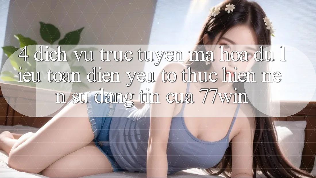 4. Dịch vụ trực tuyến Mã hóa dữ liệu Toàn Diện – Yếu Tố Thực hiện Nên Sự Đáng tin Của 77win