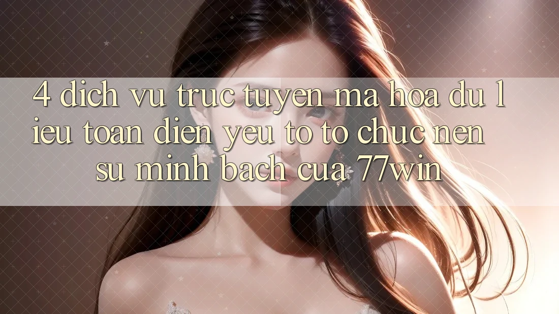 4. Dịch vụ trực tuyến Mã hóa dữ liệu Toàn Diện – Yếu Tố Tổ chức Nên Sự Minh bạch Của 77win