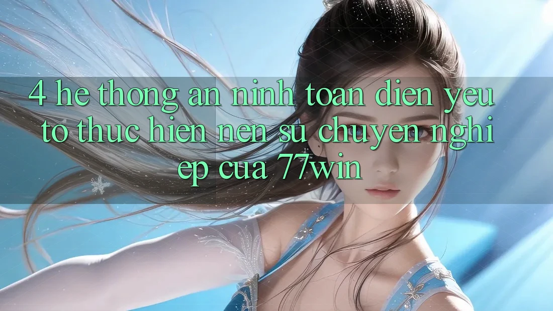 4. Hệ thống An ninh Toàn Diện – Yếu Tố Thực hiện Nên Sự Chuyên nghiệp Của 77win