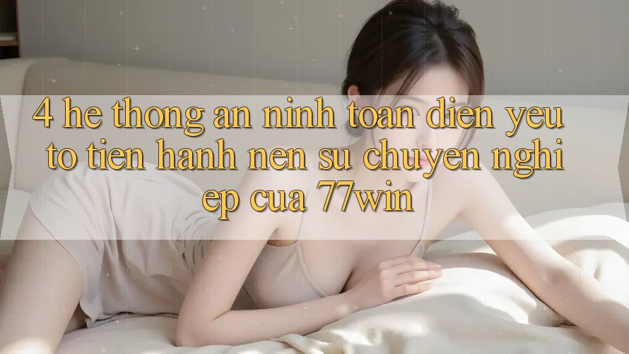 4. Hệ Thống An ninh Toàn Diện – Yếu Tố Tiến hành Nên Sự Chuyên nghiệp Của 77win