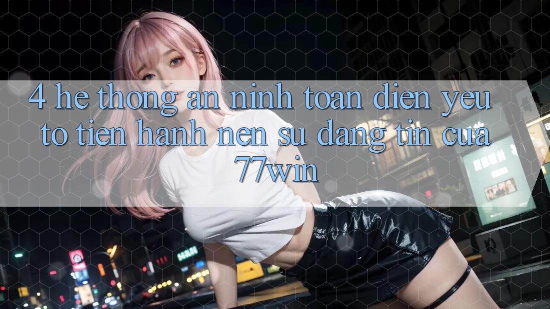 4. Hệ Thống An ninh Toàn Diện – Yếu Tố Tiến hành Nên Sự Đáng tin Của 77win