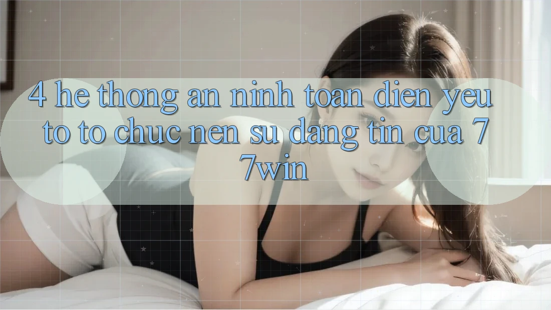 4. Hệ Thống An ninh Toàn Diện – Yếu Tố Tổ chức Nên Sự Đáng tin Của 77win