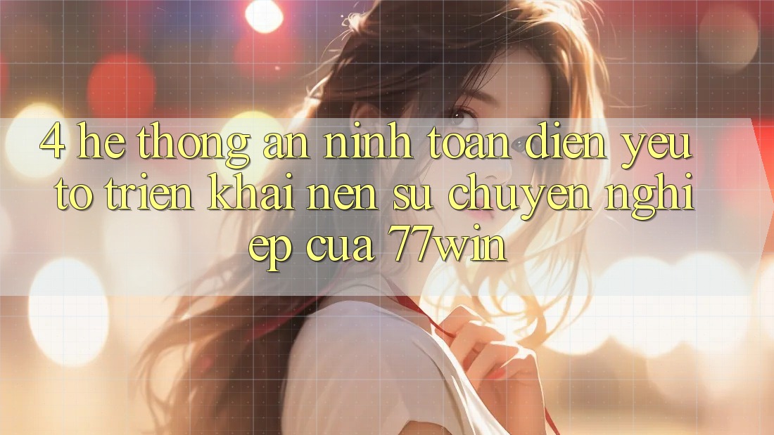 4. Hệ Thống An ninh Toàn Diện – Yếu Tố Triển khai Nên Sự Chuyên nghiệp Của 77win