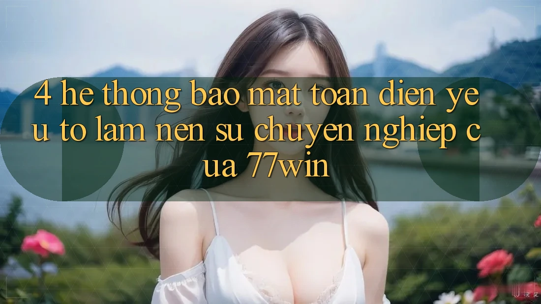 4. Hệ Thống Bảo Mật Toàn Diện – Yếu Tố Làm Nên Sự Chuyên nghiệp Của 77win
