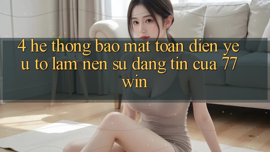 4. Hệ Thống Bảo Mật Toàn Diện – Yếu Tố Làm Nên Sự Đáng tin Của 77win