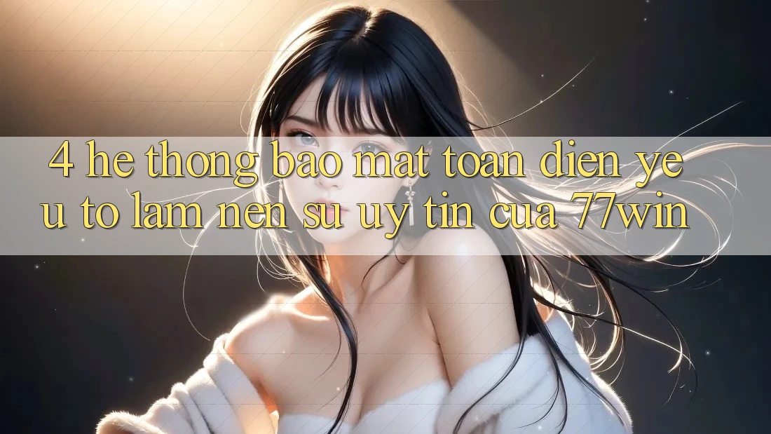 4. Hệ Thống Bảo Mật Toàn Diện – Yếu Tố Làm Nên Sự Uy Tín Của 77win