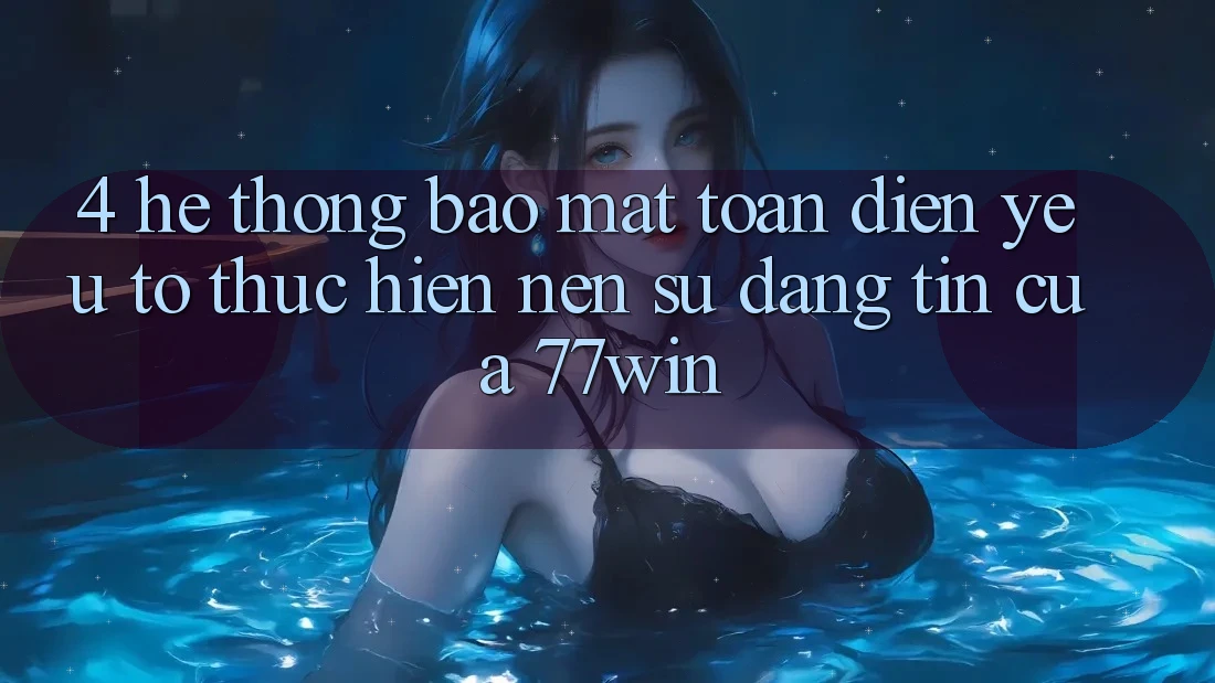 4. Hệ Thống Bảo Mật Toàn Diện – Yếu Tố Thực hiện Nên Sự Đáng tin Của 77win 4. Hệ Thống Bảo Mật Toàn Diện – Yếu Tố Thực hiện Nên Sự Đáng tin Của 77win