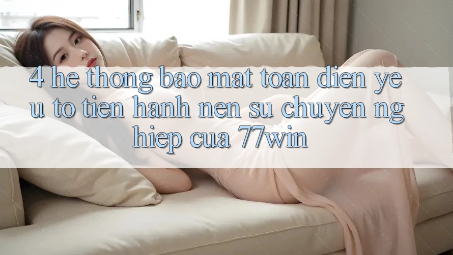 4. Hệ Thống Bảo Mật Toàn Diện – Yếu Tố Tiến hành Nên Sự Chuyên nghiệp Của 77win