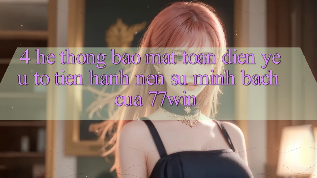 4. Hệ Thống Bảo Mật Toàn Diện – Yếu Tố Tiến hành Nên Sự Minh bạch Của 77win