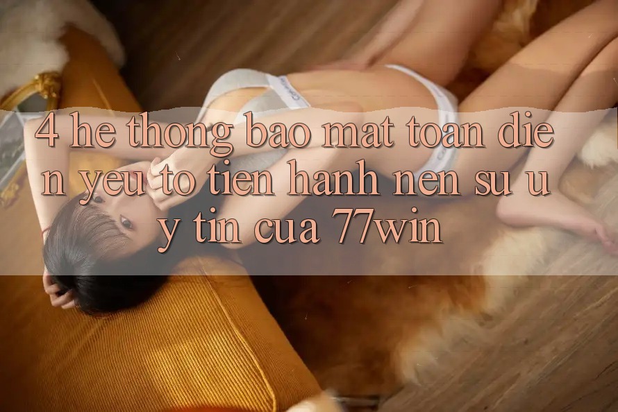 4. Hệ Thống Bảo Mật Toàn Diện – Yếu Tố Tiến hành Nên Sự Uy Tín Của 77win