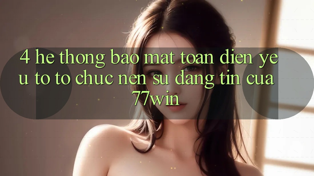 4. Hệ Thống Bảo Mật Toàn Diện – Yếu Tố Tổ chức Nên Sự Đáng tin Của 77win 4. Hệ Thống Bảo Mật Toàn Diện – Yếu Tố Tổ chức Nên Sự Đáng tin Của 77win
