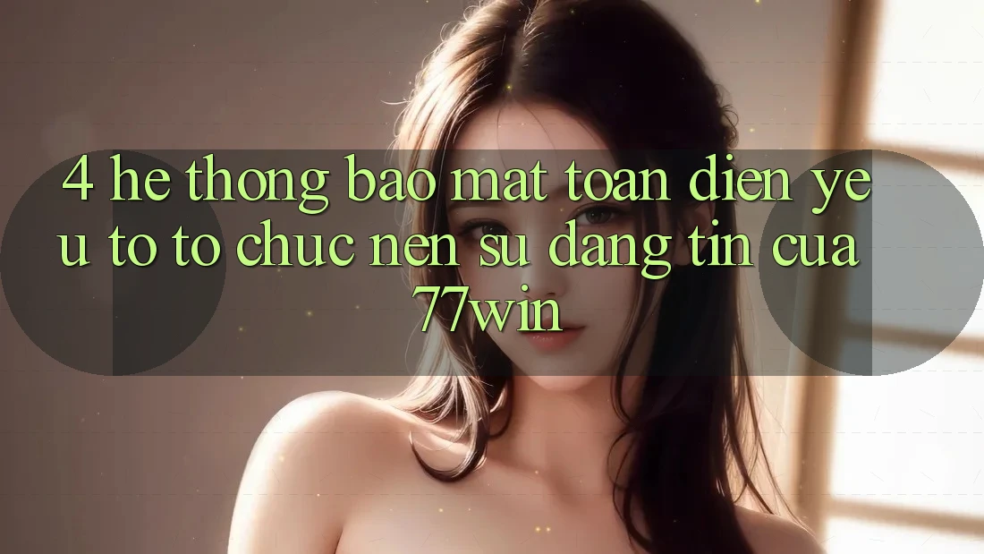 4. Hệ Thống Bảo Mật Toàn Diện – Yếu Tố Tổ chức Nên Sự Đáng tin Của 77win 4. Hệ Thống Bảo Mật Toàn Diện – Yếu Tố Tổ chức Nên Sự Đáng tin Của 77win