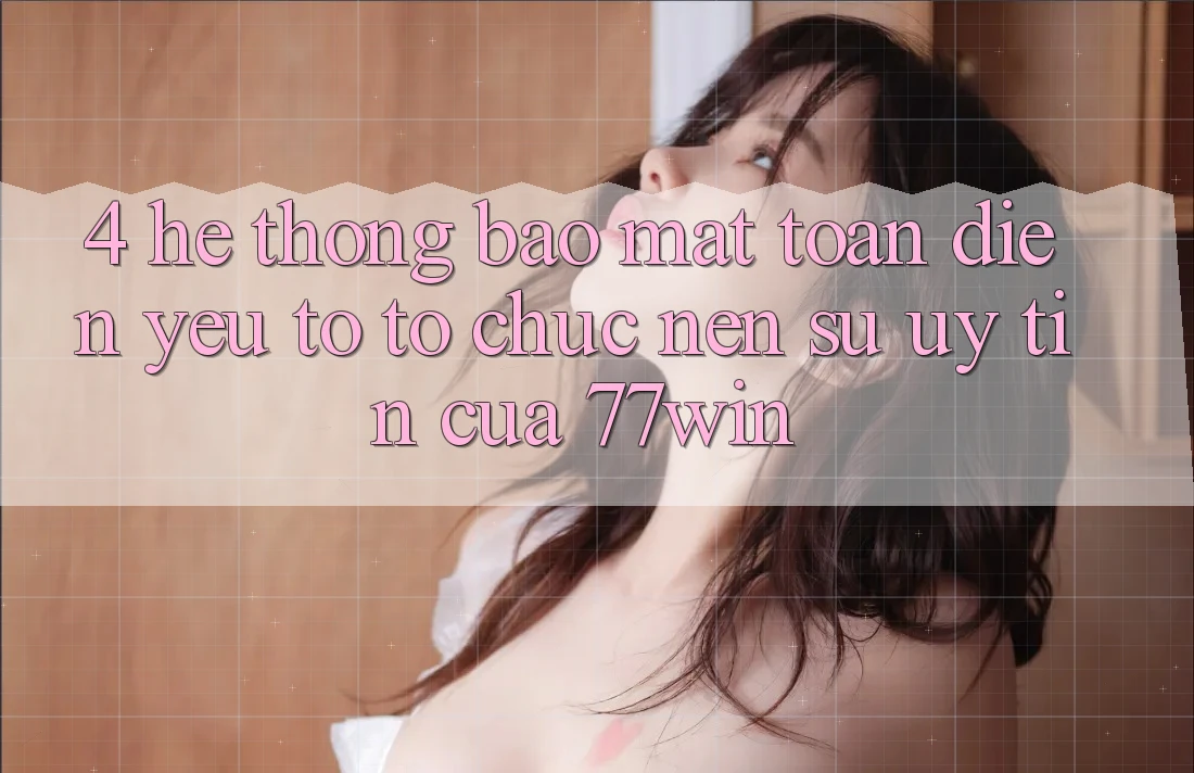 4. Hệ Thống Bảo Mật Toàn Diện – Yếu Tố Tổ chức Nên Sự Uy Tín Của 77win