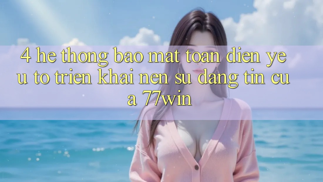 4. Hệ Thống Bảo Mật Toàn Diện – Yếu Tố Triển khai Nên Sự Đáng tin Của 77win