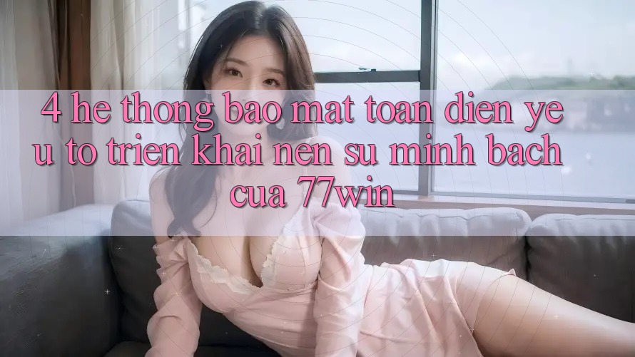 4. Hệ Thống Bảo Mật Toàn Diện – Yếu Tố Triển khai Nên Sự Minh bạch Của 77win