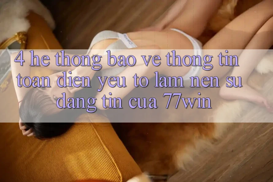 4. Hệ Thống Bảo vệ thông tin Toàn Diện – Yếu Tố Làm Nên Sự Đáng tin Của 77win