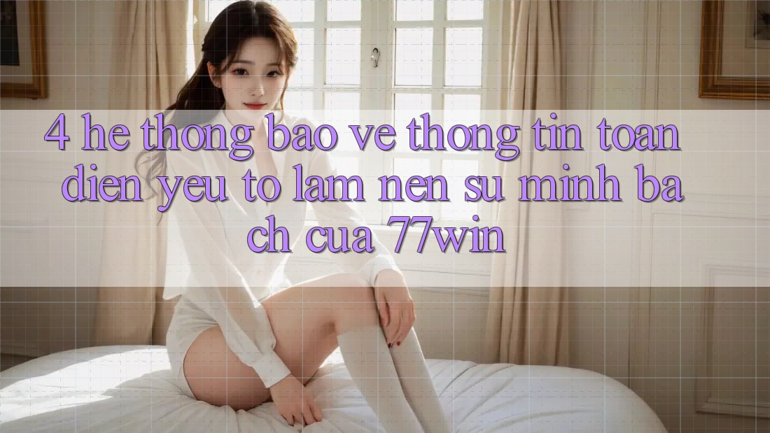 4. Hệ Thống Bảo vệ thông tin Toàn Diện – Yếu Tố Làm Nên Sự Minh bạch Của 77win