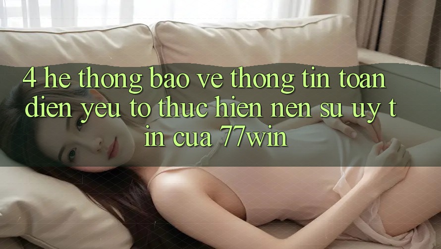 4. Hệ Thống Bảo vệ thông tin Toàn Diện – Yếu Tố Thực hiện Nên Sự Uy Tín Của 77win