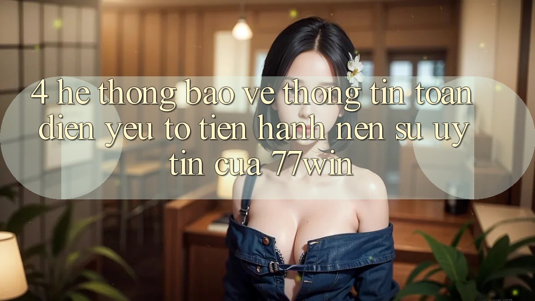 4. Hệ Thống Bảo vệ thông tin Toàn Diện – Yếu Tố Tiến hành Nên Sự Uy Tín Của 77win 4. Hệ Thống Bảo vệ thông tin Toàn Diện – Yếu Tố Tiến hành Nên Sự Uy Tín Của 77win