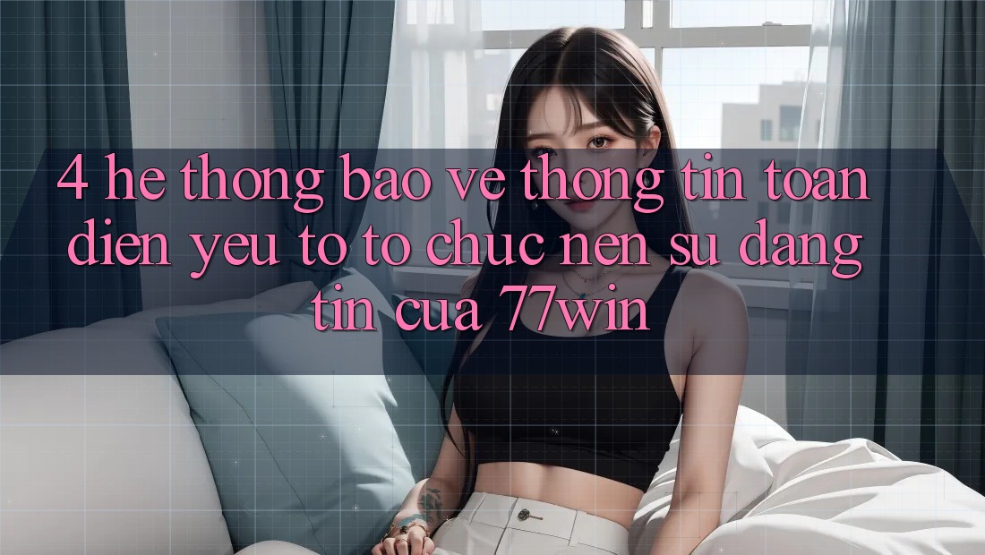 4. Hệ Thống Bảo vệ thông tin Toàn Diện – Yếu Tố Tổ chức Nên Sự Đáng tin Của 77win