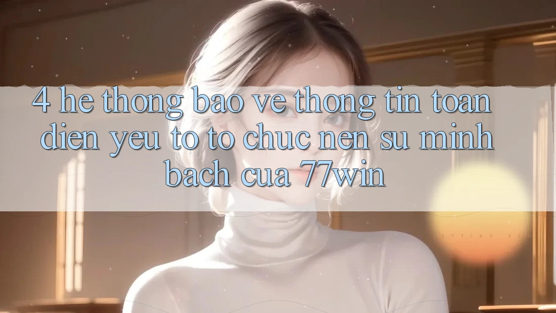 4. Hệ Thống Bảo vệ thông tin Toàn Diện – Yếu Tố Tổ chức Nên Sự Minh bạch Của 77win