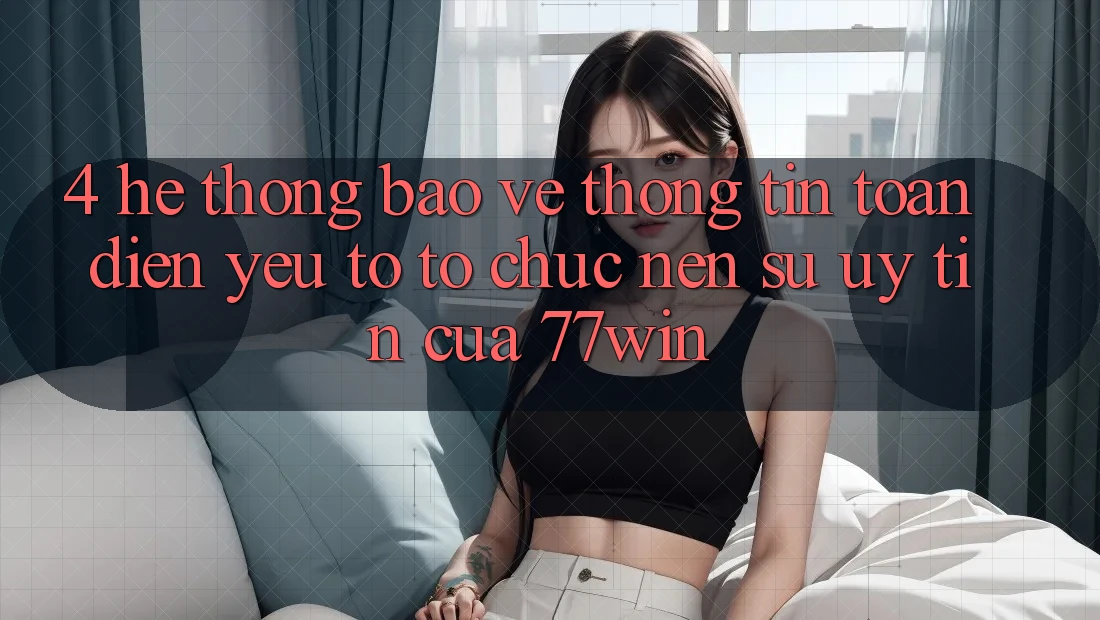 4. Hệ Thống Bảo vệ thông tin Toàn Diện – Yếu Tố Tổ chức Nên Sự Uy tín Của 77win