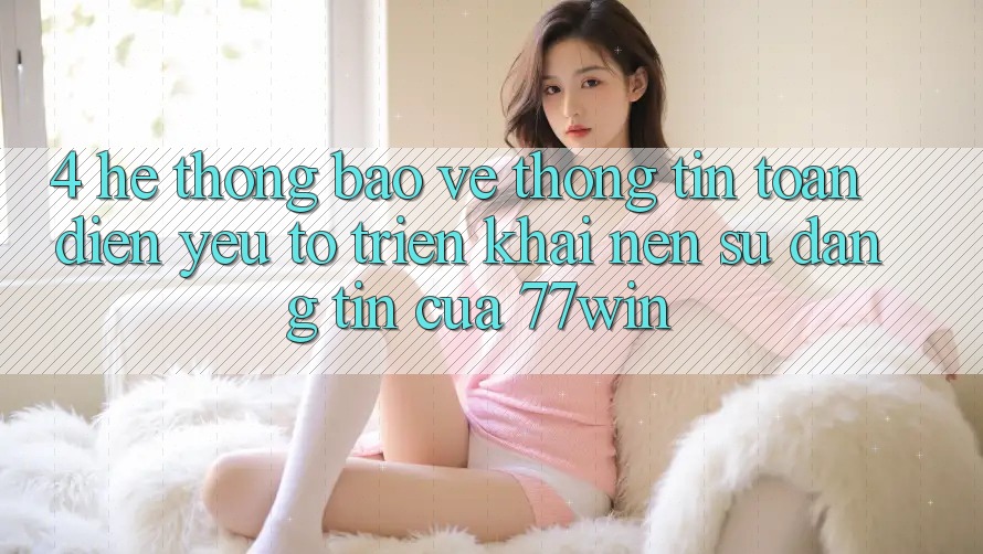 4. Hệ Thống Bảo vệ thông tin Toàn Diện – Yếu Tố Triển khai Nên Sự Đáng tin Của 77win