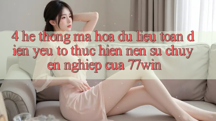 4. Hệ Thống Mã hóa dữ liệu Toàn Diện – Yếu Tố Thực hiện Nên Sự Chuyên nghiệp Của 77win