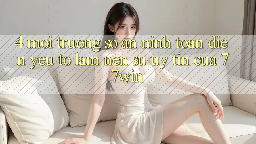4. Môi trường số An ninh Toàn Diện – Yếu Tố Làm Nên Sự Uy Tín Của 77win