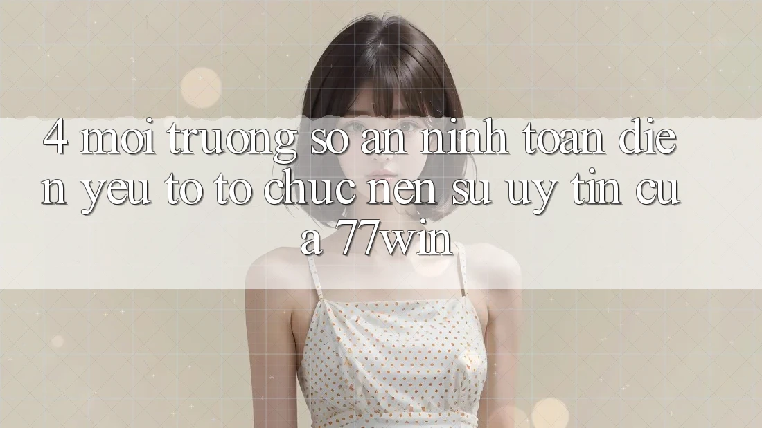 4. Môi trường số An ninh Toàn Diện – Yếu Tố Tổ chức Nên Sự Uy Tín Của 77win