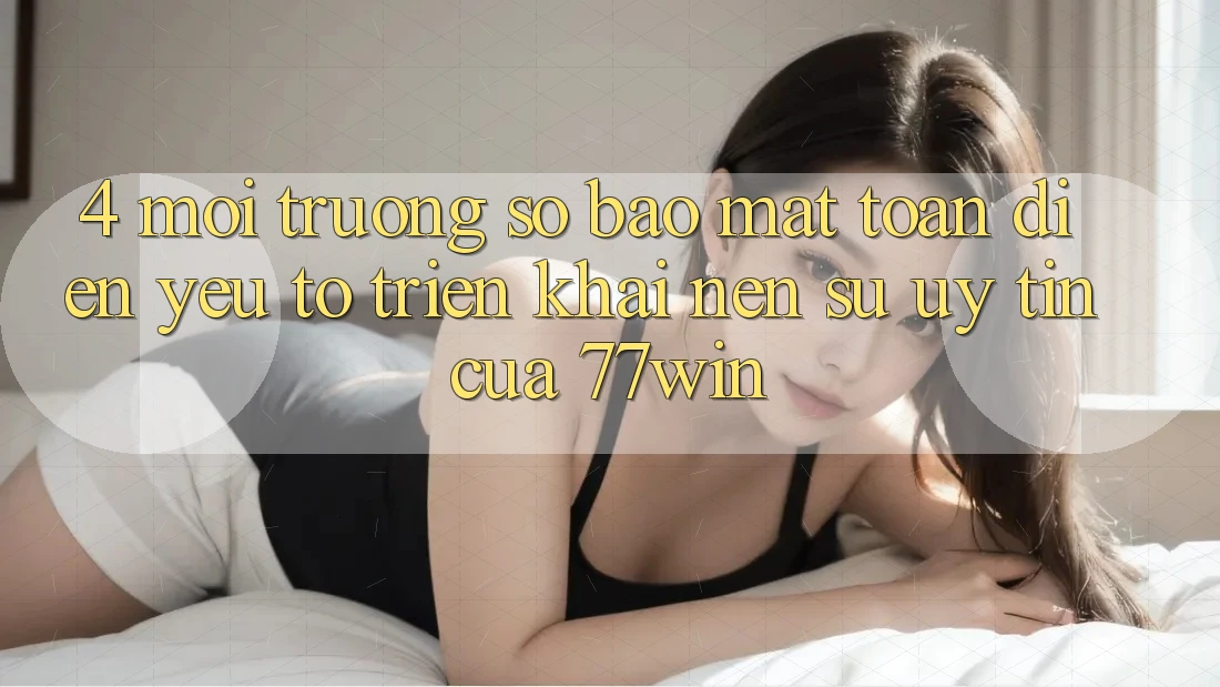 4. Môi trường số Bảo Mật Toàn Diện – Yếu Tố Triển khai Nên Sự Uy Tín Của 77win