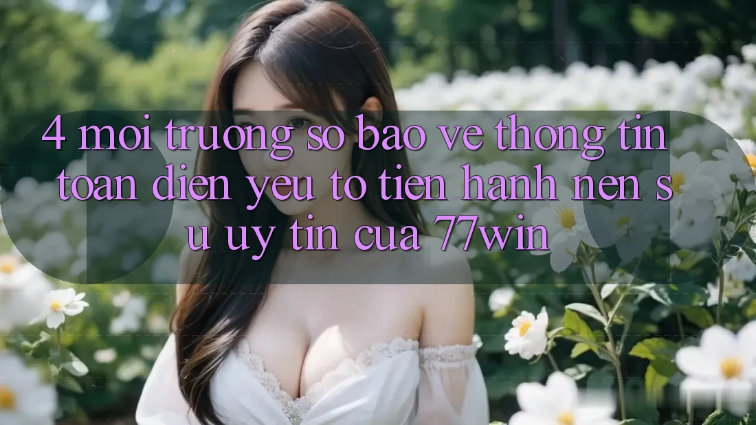 4. Môi trường số Bảo vệ thông tin Toàn Diện – Yếu Tố Tiến hành Nên Sự Uy Tín Của 77win