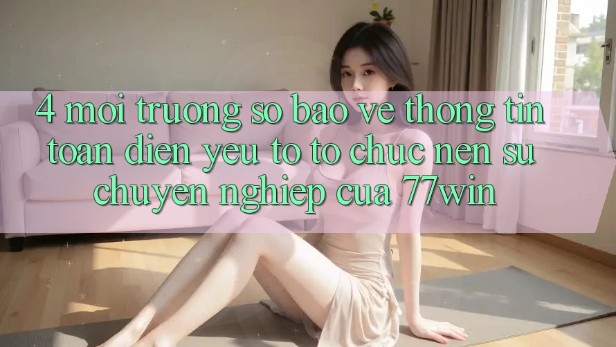 4. Môi trường số Bảo vệ thông tin Toàn Diện – Yếu Tố Tổ chức Nên Sự Chuyên nghiệp Của 77win 4. Môi trường số Bảo vệ thông tin Toàn Diện – Yếu Tố Tổ chức Nên Sự Chuyên nghiệp Của 77win