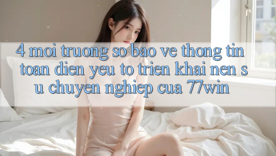 4. Môi trường số Bảo vệ thông tin Toàn Diện – Yếu Tố Triển khai Nên Sự Chuyên nghiệp Của 77win 4. Môi trường số Bảo vệ thông tin Toàn Diện – Yếu Tố Triển khai Nên Sự Chuyên nghiệp Của 77win