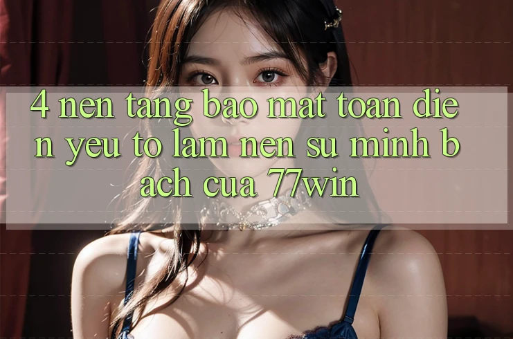 4. Nền tảng Bảo Mật Toàn Diện – Yếu Tố Làm Nên Sự Minh bạch Của 77win