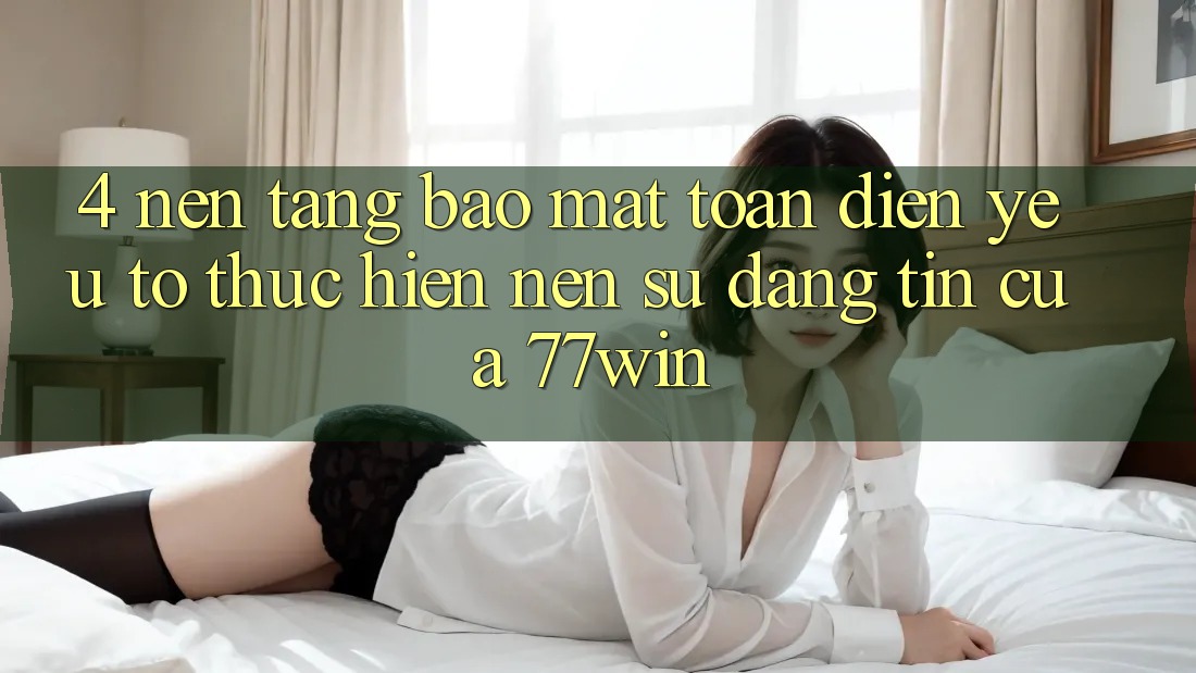 4. Nền tảng Bảo Mật Toàn Diện – Yếu Tố Thực hiện Nên Sự Đáng tin Của 77win 4. Nền tảng Bảo Mật Toàn Diện – Yếu Tố Thực hiện Nên Sự Đáng tin Của 77win