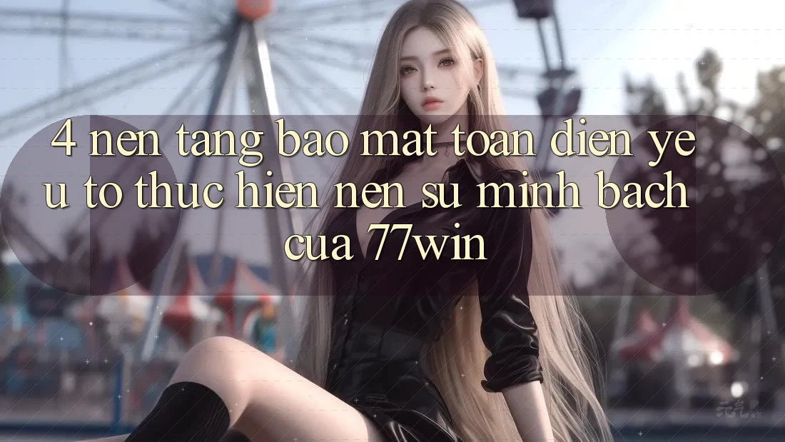 4. Nền tảng Bảo Mật Toàn Diện – Yếu Tố Thực hiện Nên Sự Minh bạch Của 77win
