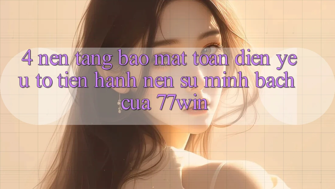 4. Nền tảng Bảo Mật Toàn Diện – Yếu Tố Tiến hành Nên Sự Minh bạch Của 77win