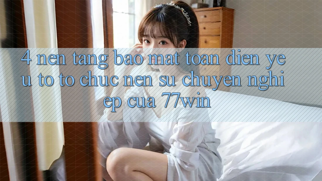4. Nền tảng Bảo Mật Toàn Diện – Yếu Tố Tổ chức Nên Sự Chuyên nghiệp Của 77win 4. Nền tảng Bảo Mật Toàn Diện – Yếu Tố Tổ chức Nên Sự Chuyên nghiệp Của 77win