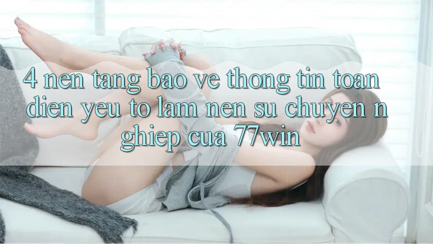 4. Nền tảng Bảo vệ thông tin Toàn Diện – Yếu Tố Làm Nên Sự Chuyên nghiệp Của 77win 4. Nền tảng Bảo vệ thông tin Toàn Diện – Yếu Tố Làm Nên Sự Chuyên nghiệp Của 77win