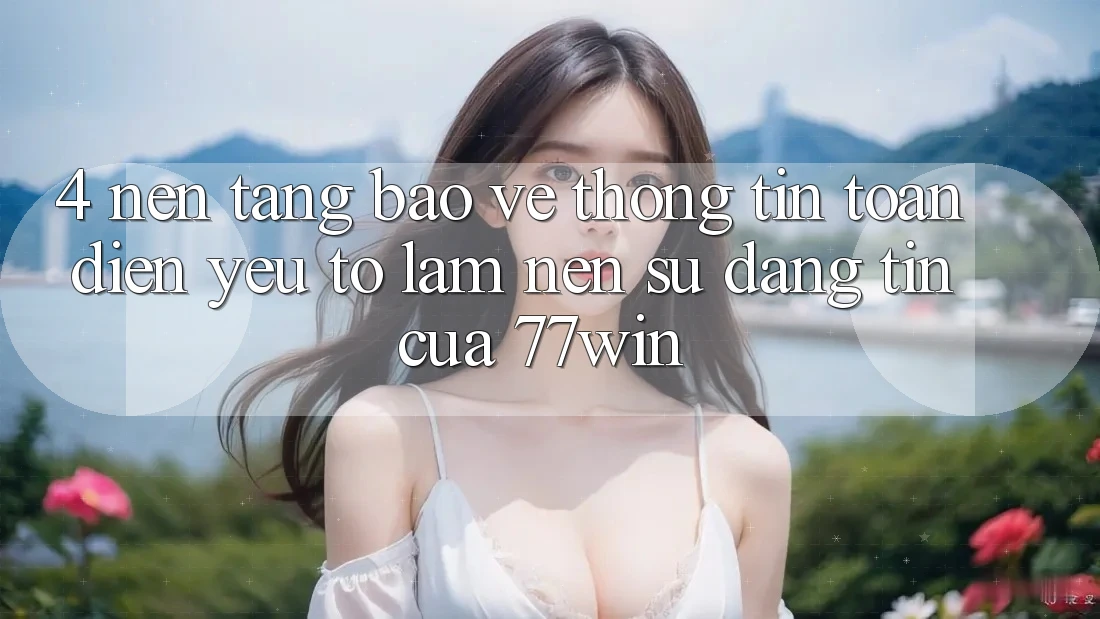 4. Nền tảng Bảo vệ thông tin Toàn Diện – Yếu Tố Làm Nên Sự Đáng tin Của 77win