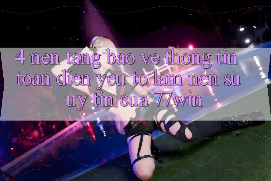 4. Nền tảng Bảo vệ thông tin Toàn Diện – Yếu Tố Làm Nên Sự Uy Tín Của 77win 4. Nền tảng Bảo vệ thông tin Toàn Diện – Yếu Tố Làm Nên Sự Uy Tín Của 77win