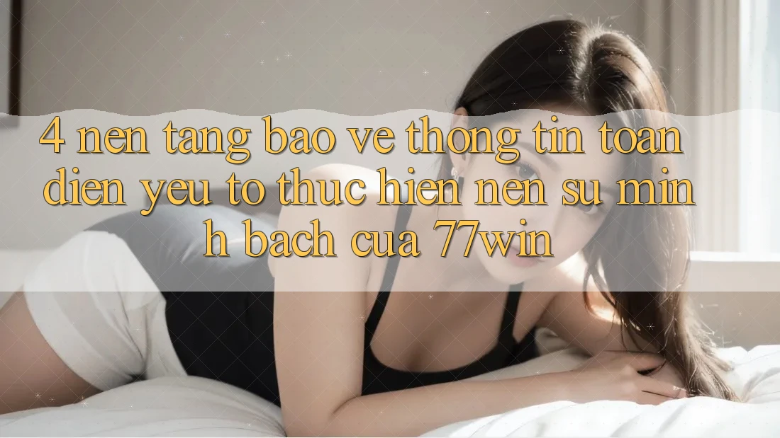 4. Nền tảng Bảo vệ thông tin Toàn Diện – Yếu Tố Thực hiện Nên Sự Minh bạch Của 77win