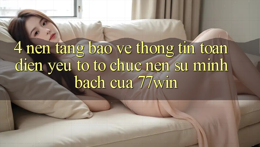 4. Nền tảng Bảo vệ thông tin Toàn Diện – Yếu Tố Tổ chức Nên Sự Minh bạch Của 77win 4. Nền tảng Bảo vệ thông tin Toàn Diện – Yếu Tố Tổ chức Nên Sự Minh bạch Của 77win