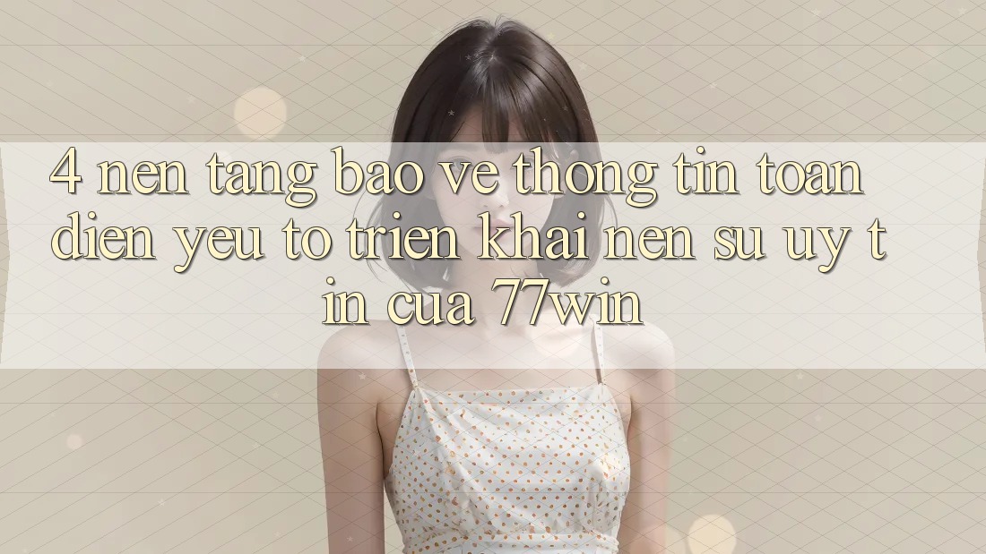 4. Nền tảng Bảo vệ thông tin Toàn Diện – Yếu Tố Triển khai Nên Sự Uy Tín Của 77win