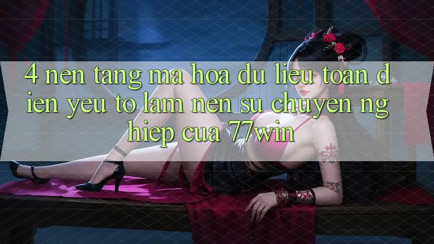 4. Nền tảng Mã hóa dữ liệu Toàn Diện – Yếu Tố Làm Nên Sự Chuyên nghiệp Của 77win